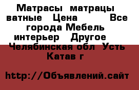 Матрасы (матрацы) ватные › Цена ­ 599 - Все города Мебель, интерьер » Другое   . Челябинская обл.,Усть-Катав г.